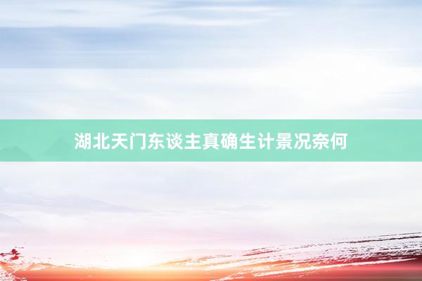 湖北天门东谈主真确生计景况奈何