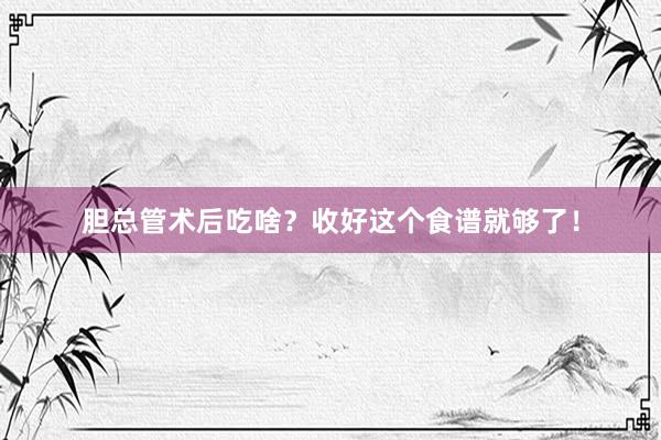 胆总管术后吃啥？收好这个食谱就够了！
