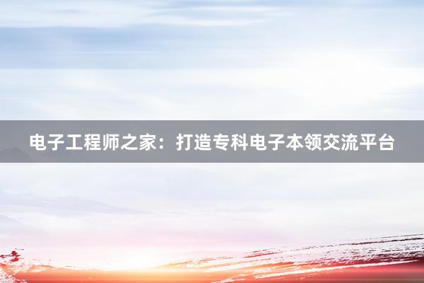 电子工程师之家：打造专科电子本领交流平台