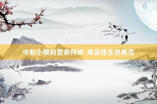中航小镇别墅奈何样-高品性生存典范