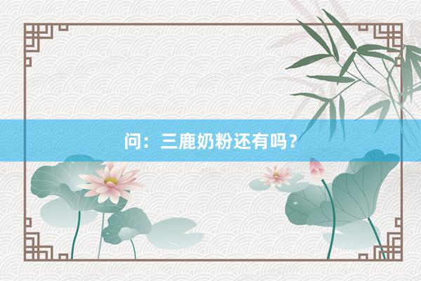 问：三鹿奶粉还有吗？