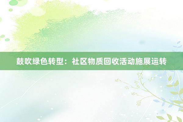 鼓吹绿色转型：社区物质回收活动施展运转