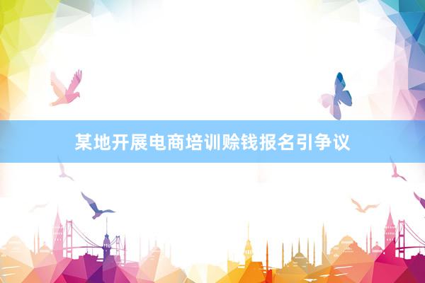 某地开展电商培训赊钱报名引争议