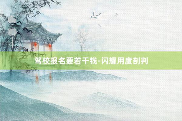 驾校报名要若干钱-闪耀用度剖判