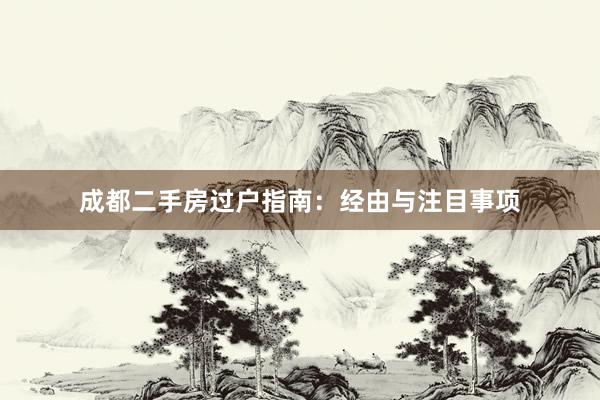 成都二手房过户指南：经由与注目事项