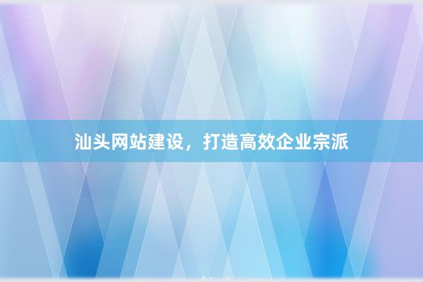 汕头网站建设，打造高效企业宗派
