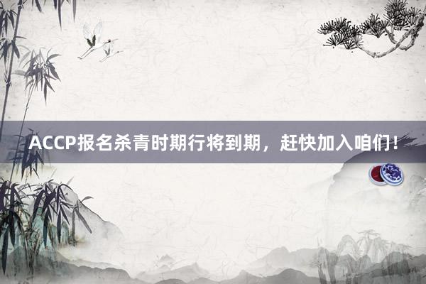 ACCP报名杀青时期行将到期，赶快加入咱们！