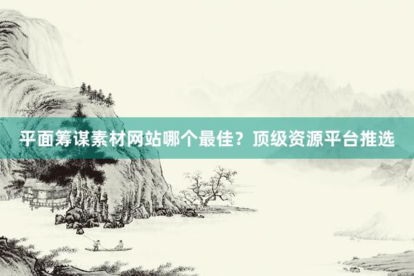 平面筹谋素材网站哪个最佳？顶级资源平台推选