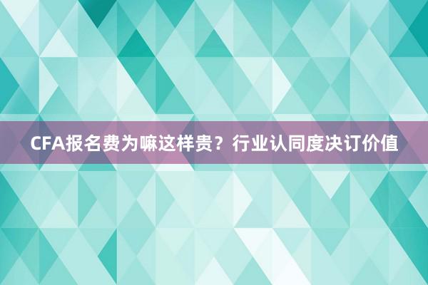CFA报名费为嘛这样贵？行业认同度决订价值