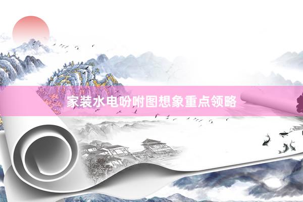 家装水电吩咐图想象重点领略