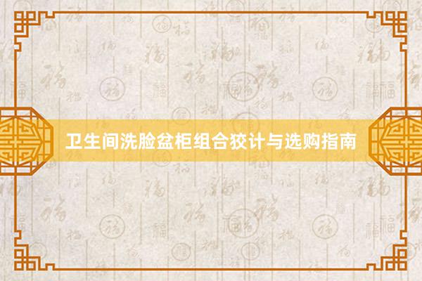 卫生间洗脸盆柜组合狡计与选购指南