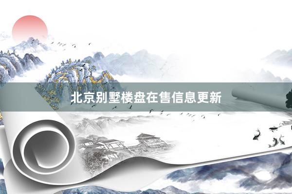 北京别墅楼盘在售信息更新