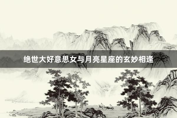 绝世大好意思女与月亮星座的玄妙相逢