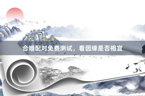 合婚配对免费测试，看因缘是否相宜