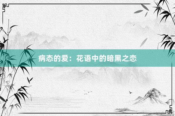 病态的爱：花语中的暗黑之恋