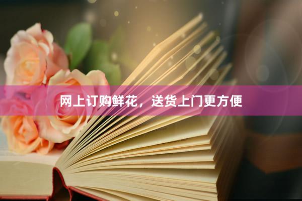 网上订购鲜花，送货上门更方便