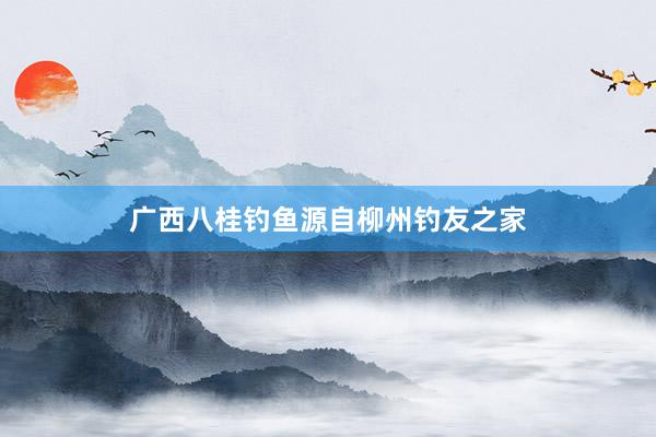广西八桂钓鱼源自柳州钓友之家