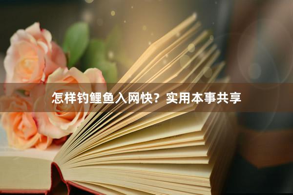 怎样钓鲤鱼入网快？实用本事共享