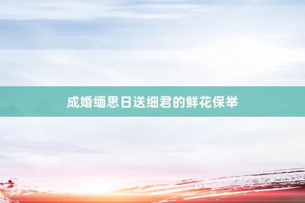 成婚缅思日送细君的鲜花保举